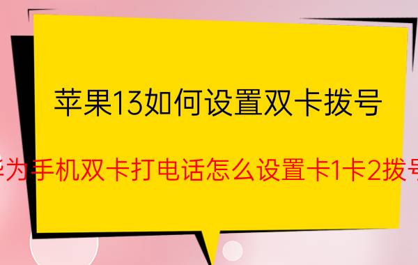 苹果13如何设置双卡拨号 华为手机双卡打电话怎么设置卡1卡2拨号？